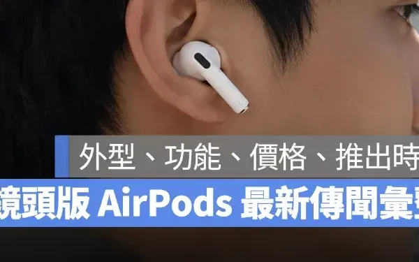 鏡頭版 AirPods 的六個最新傳聞整理：外型、功能、價格、推出時間一次看