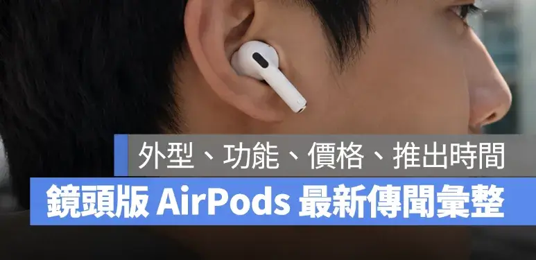 鏡頭版 AirPods 的六個最新傳聞整理：外型、功能、價格、推出時間一次看